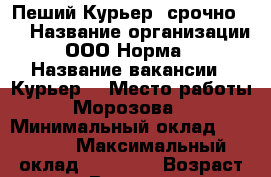 Пеший Курьер, срочно!!! › Название организации ­ ООО“Норма“  › Название вакансии ­ Курьер  › Место работы ­ Морозова 3 › Минимальный оклад ­ 30 000 › Максимальный оклад ­ 40 000 › Возраст от ­ 18 › Возраст до ­ 60 - Коми респ., Сыктывкар г. Работа » Вакансии   